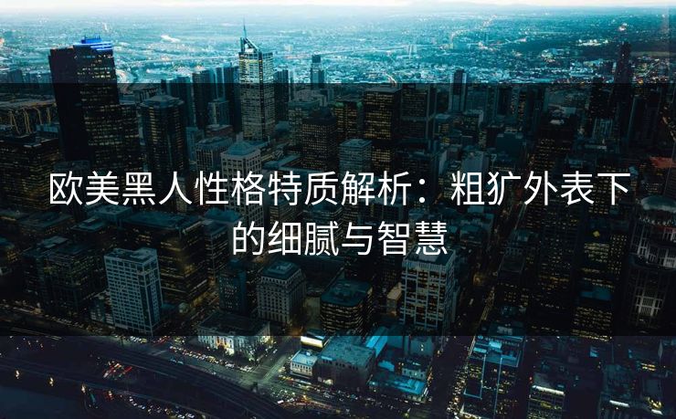 欧美黑人性格特质解析：粗犷外表下的细腻与智慧  第1张