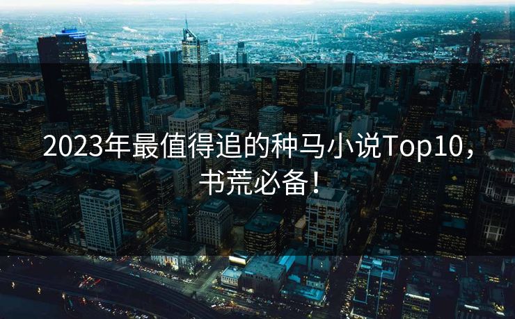 2023年最值得追的种马小说Top10，书荒必备！