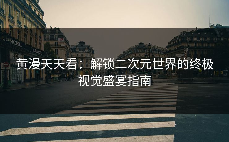 黄漫天天看：解锁二次元世界的终极视觉盛宴指南