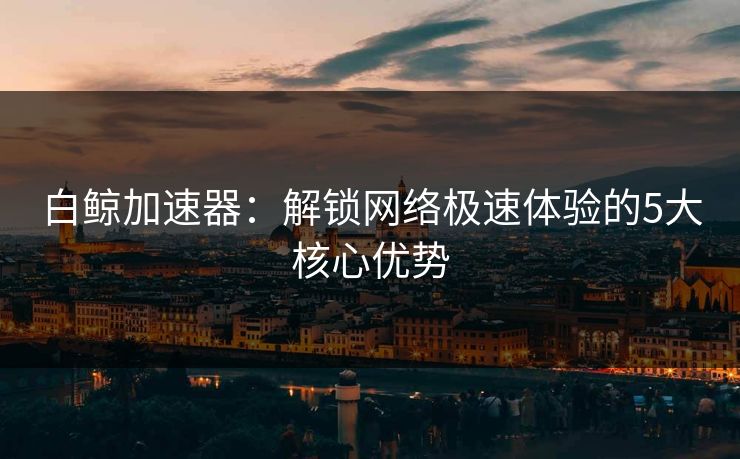白鲸加速器：解锁网络极速体验的5大核心优势
