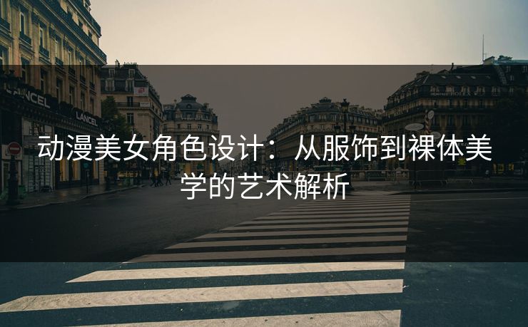 动漫美女角色设计：从服饰到裸体美学的艺术解析