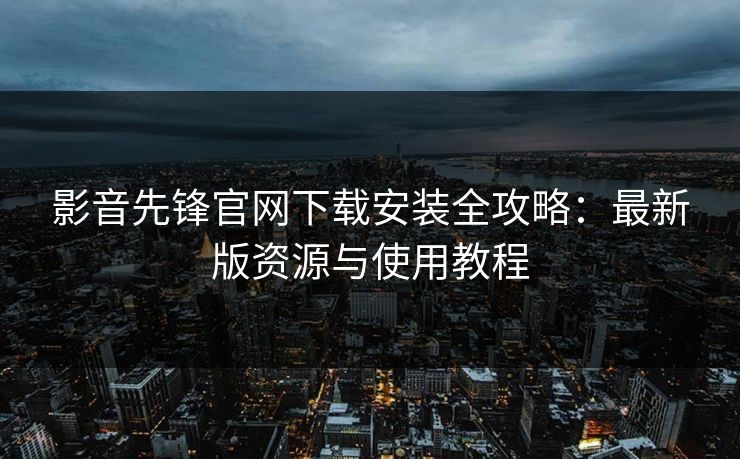 影音先锋官网下载安装全攻略：最新版资源与使用教程