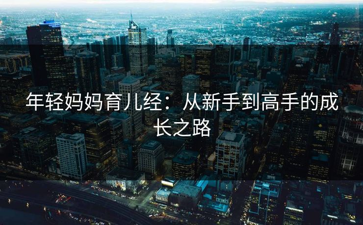 年轻妈妈育儿经：从新手到高手的成长之路