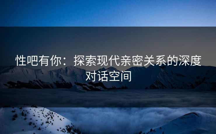 性吧有你：探索现代亲密关系的深度对话空间  第1张