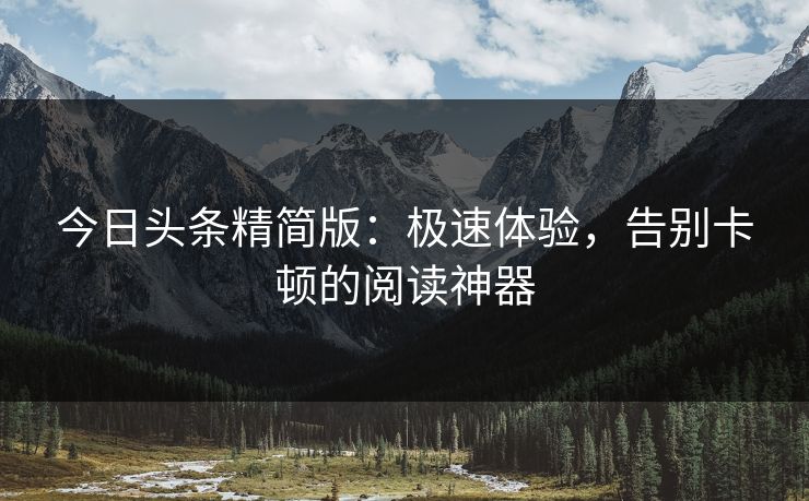 今日头条精简版：极速体验，告别卡顿的阅读神器