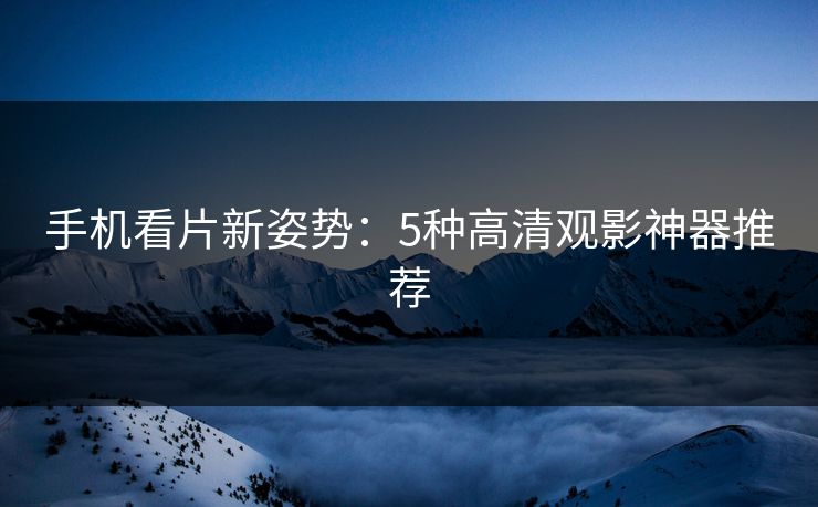 手机看片新姿势：5种高清观影神器推荐