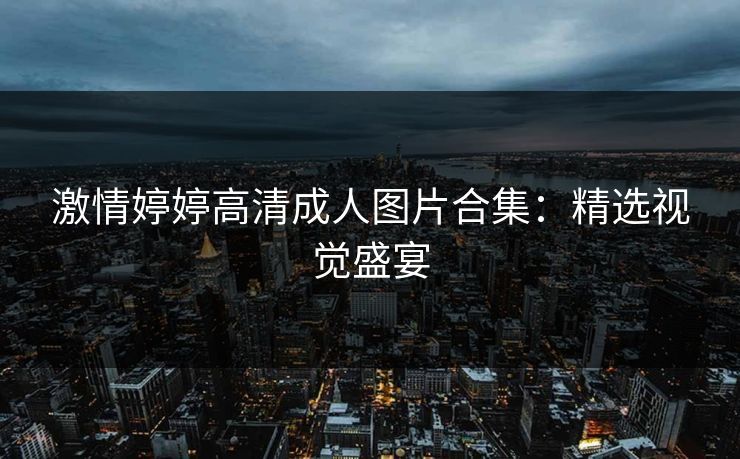 激情婷婷高清成人图片合集：精选视觉盛宴