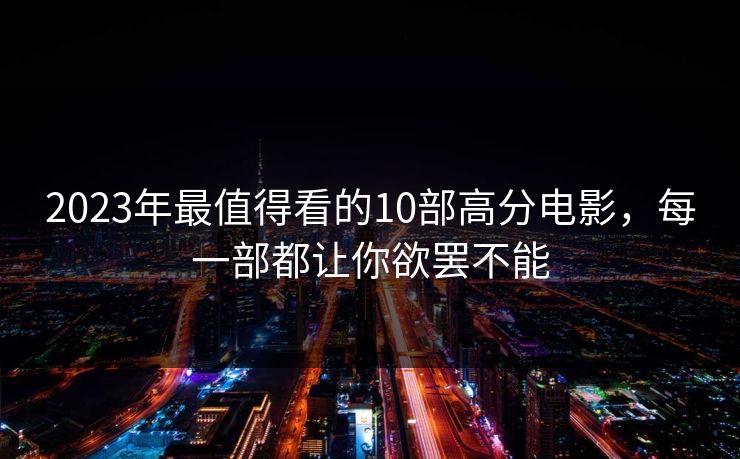 2023年最值得看的10部高分电影，每一部都让你欲罢不能
