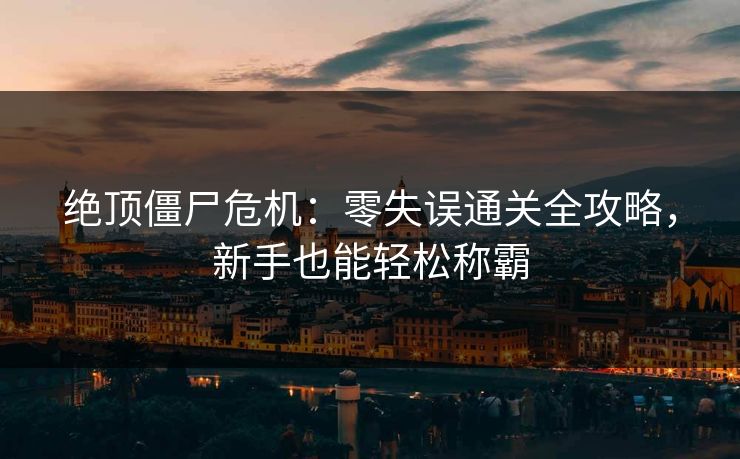 绝顶僵尸危机：零失误通关全攻略，新手也能轻松称霸