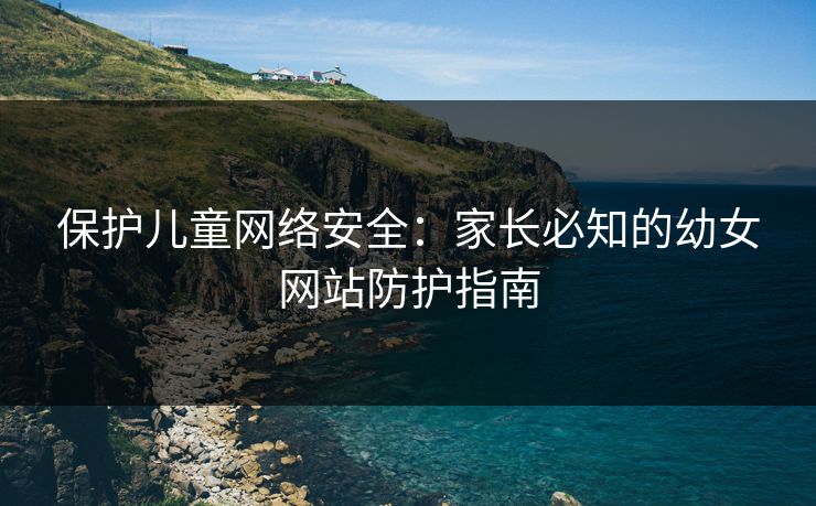 保护儿童网络安全：家长必知的幼女网站防护指南