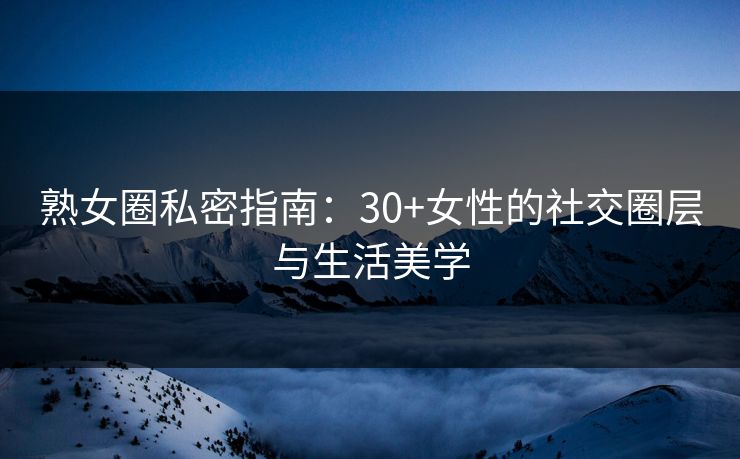 熟女圈私密指南：30+女性的社交圈层与生活美学