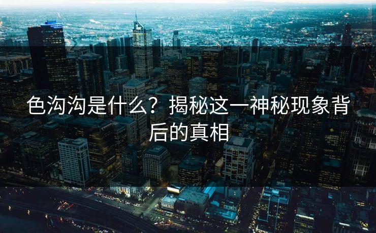 色沟沟是什么？揭秘这一神秘现象背后的真相