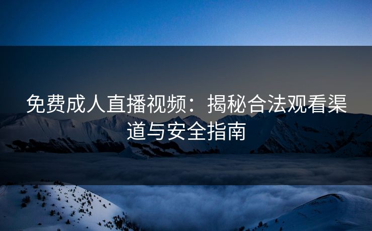 免费成人直播视频：揭秘合法观看渠道与安全指南
