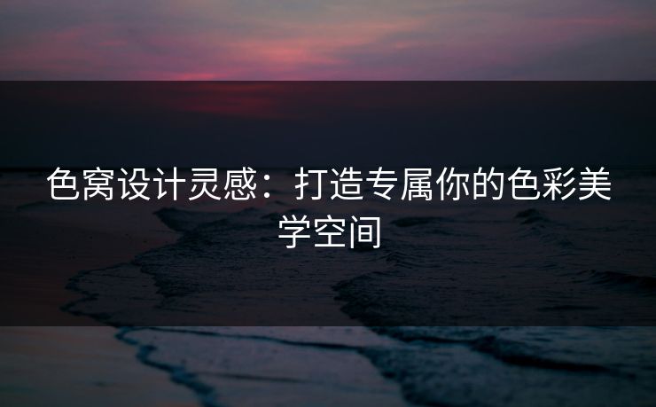 色窝设计灵感：打造专属你的色彩美学空间