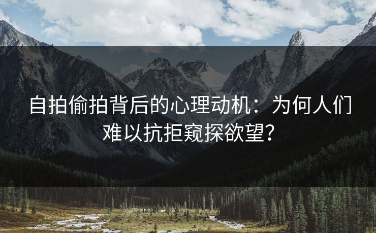 自拍偷拍背后的心理动机：为何人们难以抗拒窥探欲望？