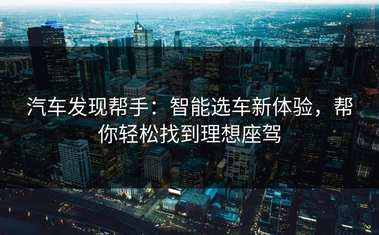 汽车发现帮手：智能选车新体验，帮你轻松找到理想座驾  第1张