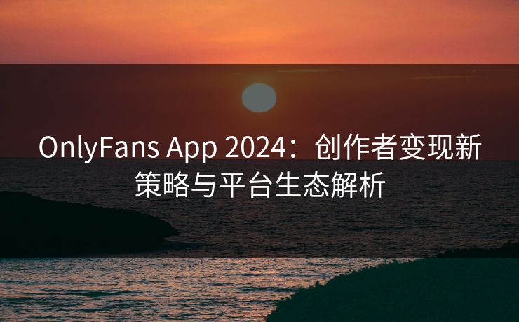 OnlyFans App 2024:创作者变现新策略与平台生态解析 第1张 OnlyFans App 2024:创作者变现新策略与平台生态解析 第1张