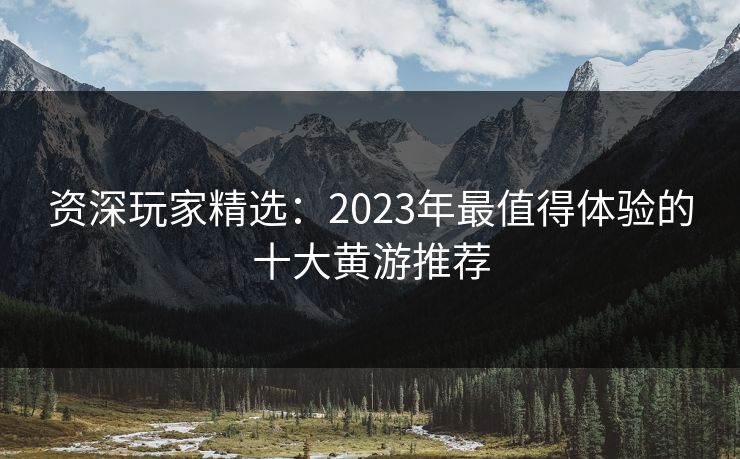 资深玩家精选：2023年最值得体验的十大黄游推荐