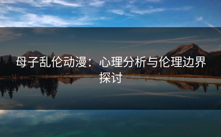母子乱伦动漫：心理分析与伦理边界探讨