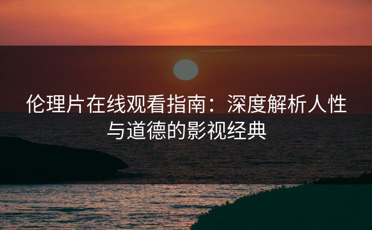 伦理片在线观看指南：深度解析人性与道德的影视经典