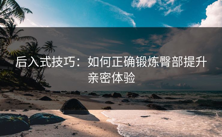 后入式技巧：如何正确锻炼臀部提升亲密体验  第1张