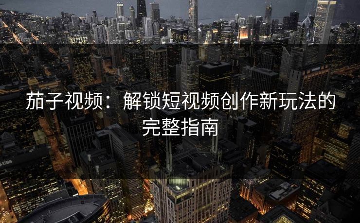茄子视频：解锁短视频创作新玩法的完整指南  第1张