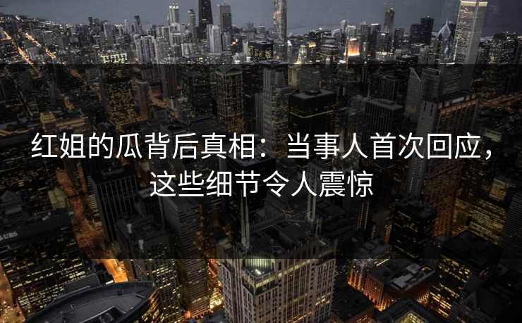 红姐的瓜背后真相：当事人首次回应，这些细节令人震惊  第1张
