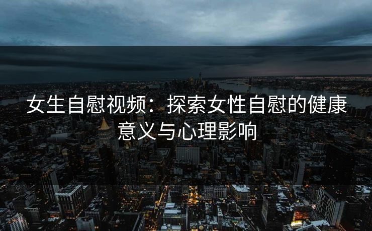 女生自慰视频：探索女性自慰的健康意义与心理影响  第1张