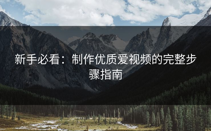 新手必看：制作优质爱视频的完整步骤指南  第1张