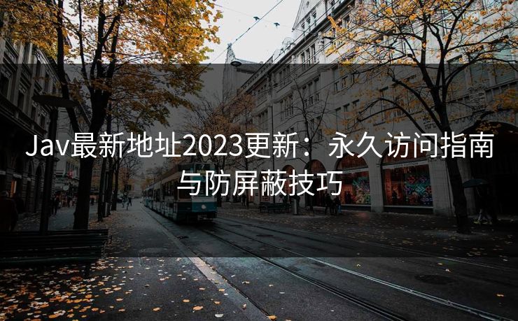 Jav最新地址2023更新：永久访问指南与防屏蔽技巧