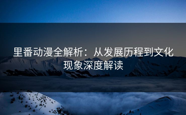 里番动漫全解析：从发展历程到文化现象深度解读