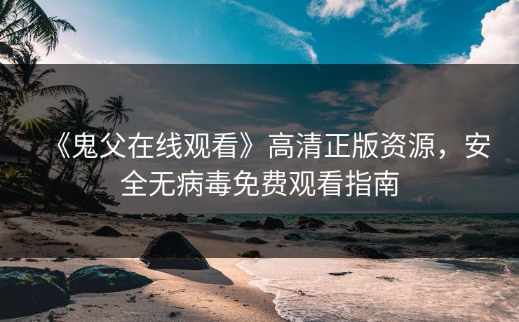 《鬼父在线观看》高清正版资源，安全无病毒免费观看指南  第1张