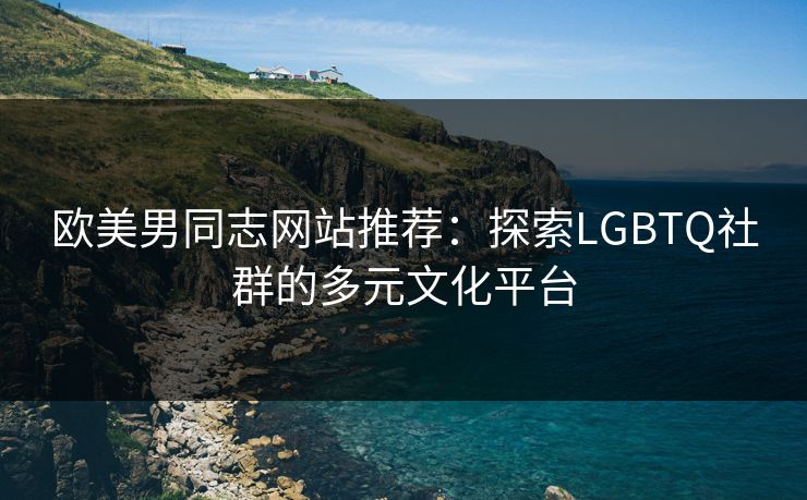 欧美男同志网站推荐：探索LGBTQ社群的多元文化平台