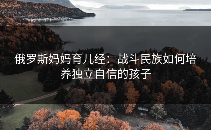 俄罗斯妈妈育儿经：战斗民族如何培养独立自信的孩子  第1张