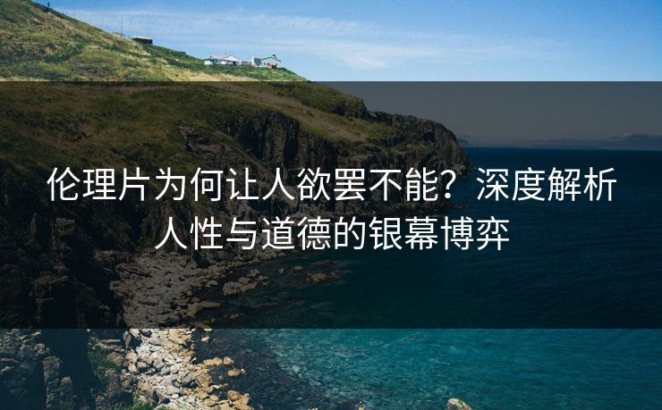 伦理片为何让人欲罢不能？深度解析人性与道德的银幕博弈