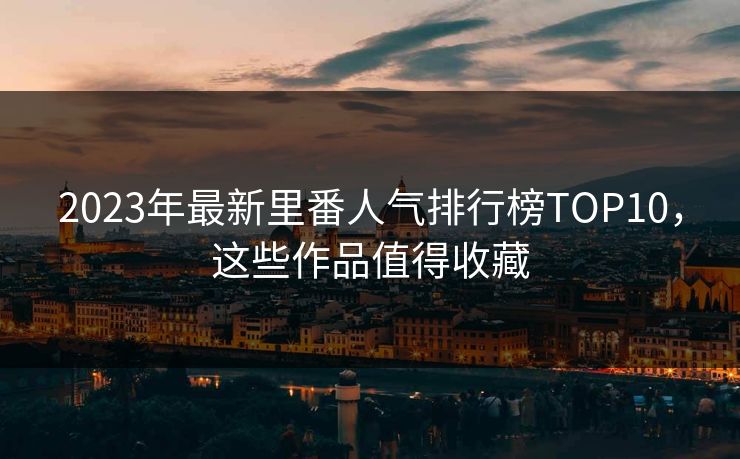 2023年最新里番人气排行榜TOP10，这些作品值得收藏