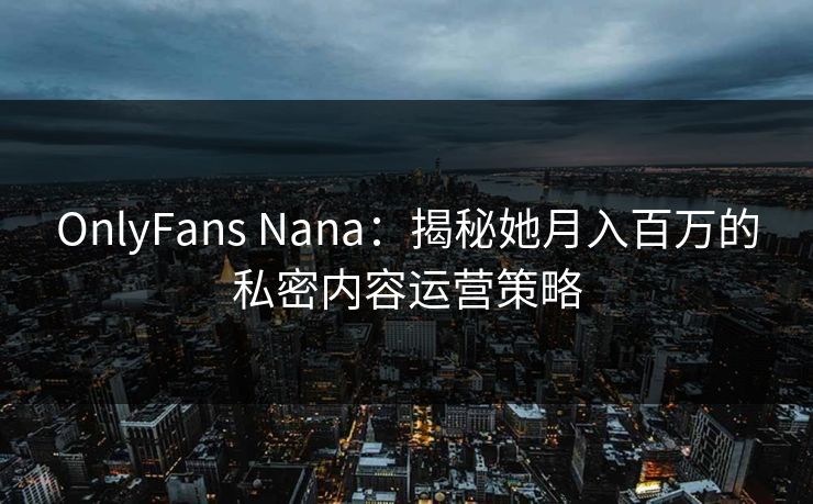 OnlyFans Nana：揭秘她月入百万的私密内容运营策略  第1张