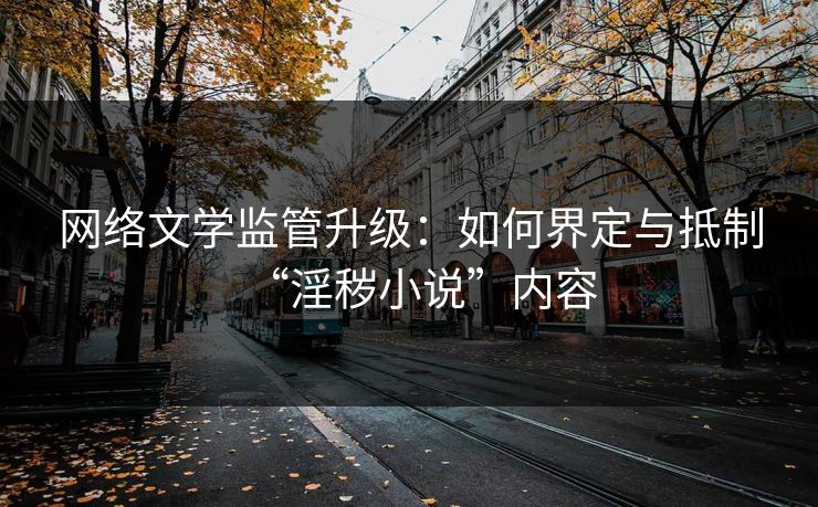 网络文学监管升级：如何界定与抵制“淫秽小说”内容