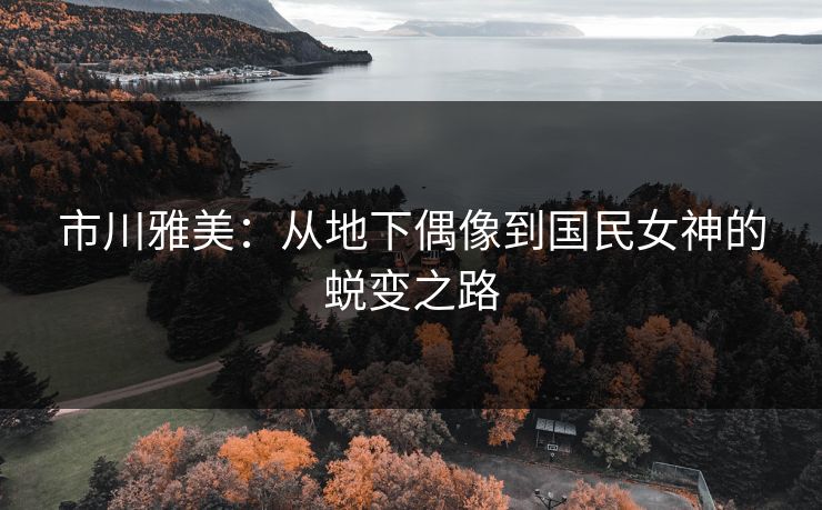 市川雅美：从地下偶像到国民女神的蜕变之路