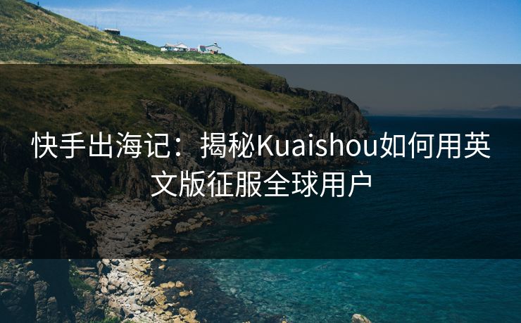 快手出海记：揭秘Kuaishou如何用英文版征服全球用户  第1张