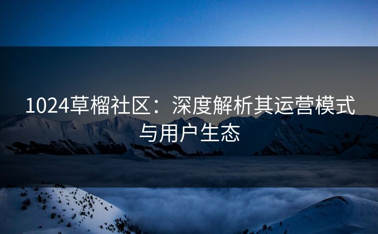 1024草榴社区：深度解析其运营模式与用户生态  第1张