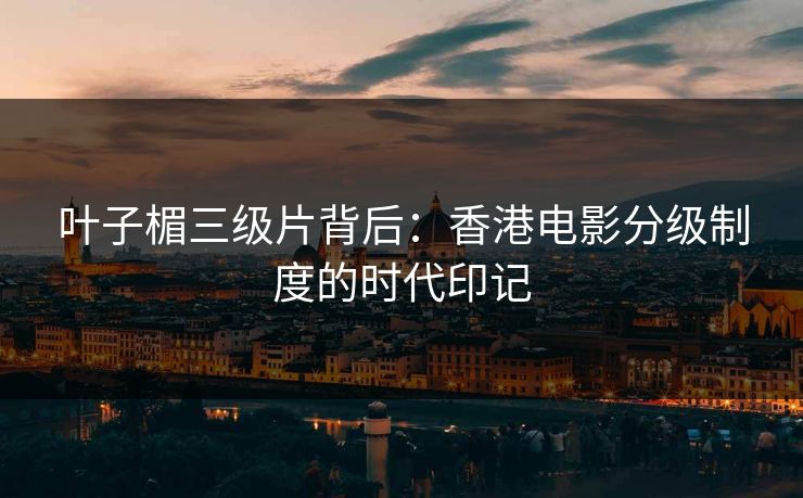 叶子楣三级片背后：香港电影分级制度的时代印记  第1张