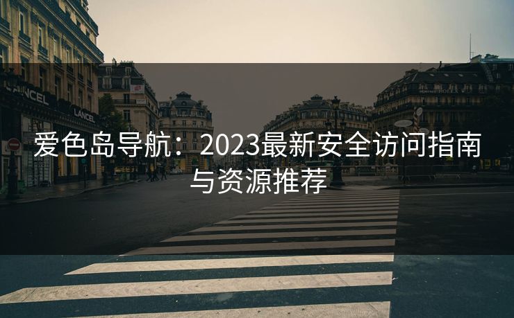 爱色岛导航：2023最新安全访问指南与资源推荐