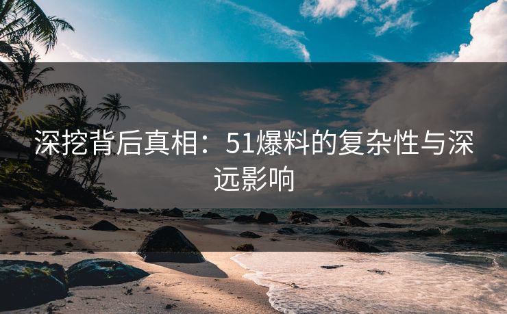 深挖背后真相：51爆料的复杂性与深远影响