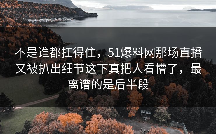 不是谁都扛得住，51爆料网那场直播又被扒出细节这下真把人看懵了，最离谱的是后半段
